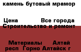 камень бутовый мрамор › Цена ­ 1 200 - Все города Строительство и ремонт » Материалы   . Алтай респ.,Горно-Алтайск г.